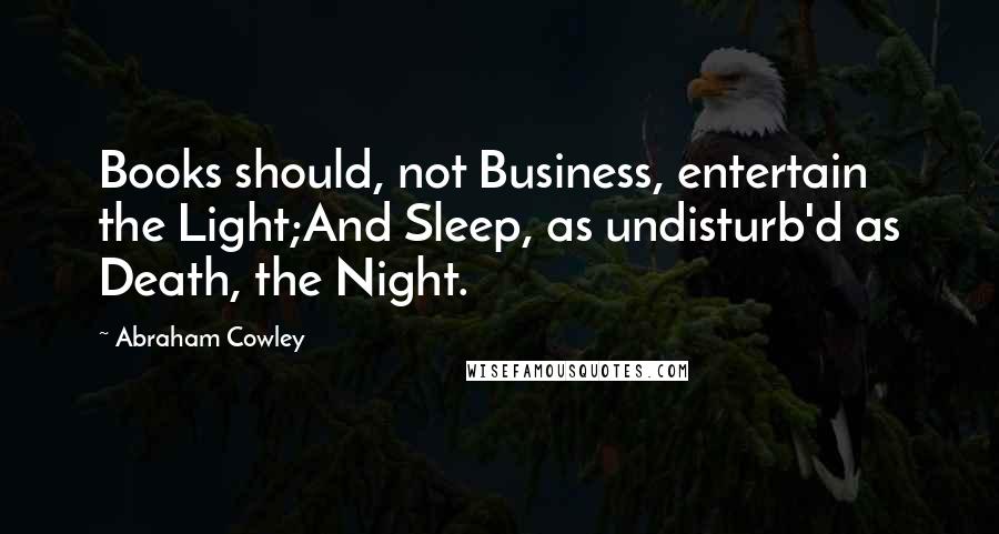 Abraham Cowley Quotes: Books should, not Business, entertain the Light;And Sleep, as undisturb'd as Death, the Night.