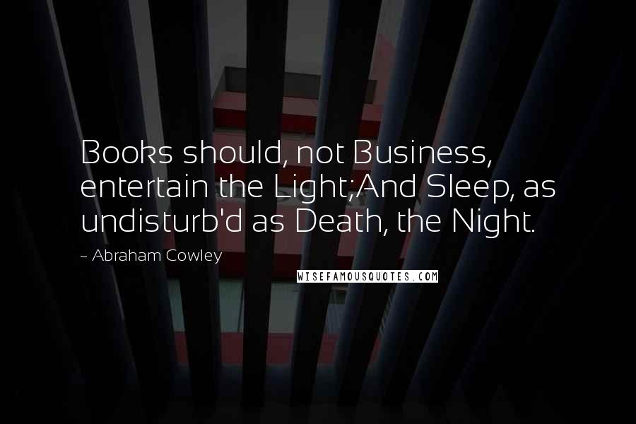 Abraham Cowley Quotes: Books should, not Business, entertain the Light;And Sleep, as undisturb'd as Death, the Night.