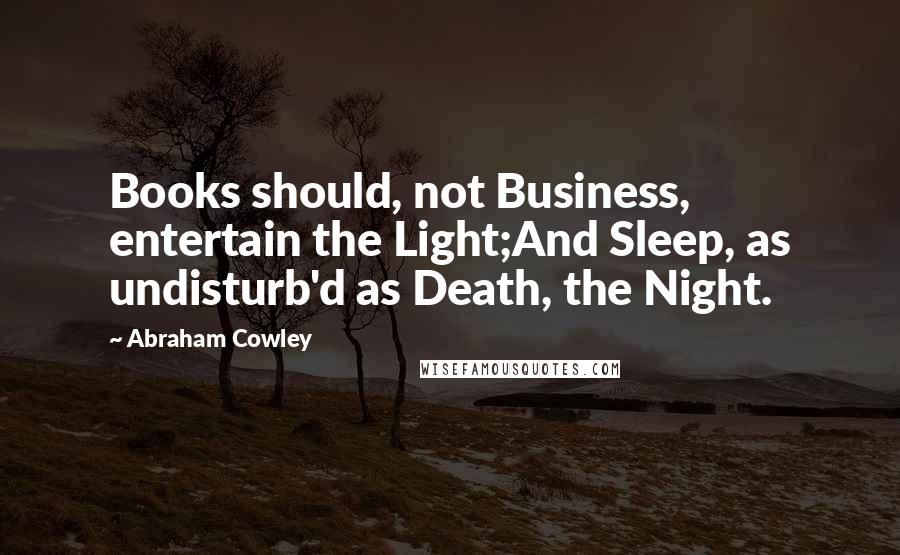 Abraham Cowley Quotes: Books should, not Business, entertain the Light;And Sleep, as undisturb'd as Death, the Night.