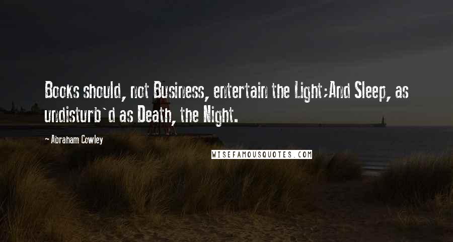 Abraham Cowley Quotes: Books should, not Business, entertain the Light;And Sleep, as undisturb'd as Death, the Night.