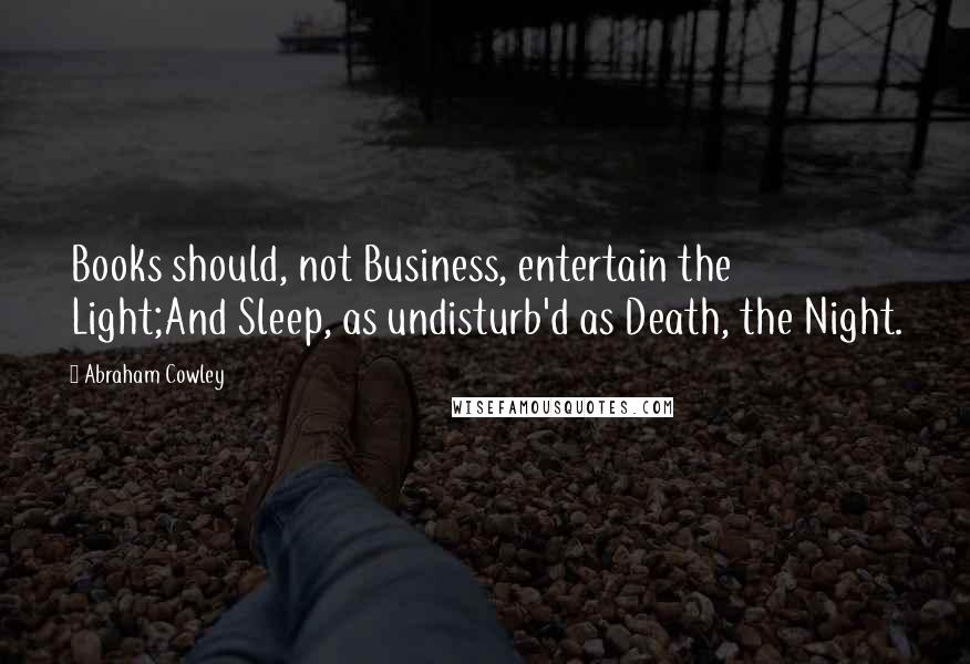 Abraham Cowley Quotes: Books should, not Business, entertain the Light;And Sleep, as undisturb'd as Death, the Night.