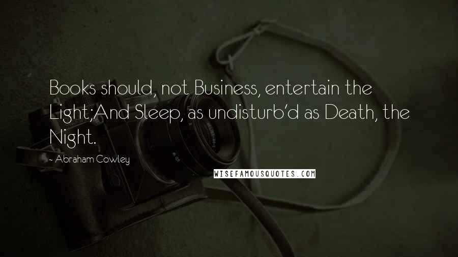 Abraham Cowley Quotes: Books should, not Business, entertain the Light;And Sleep, as undisturb'd as Death, the Night.