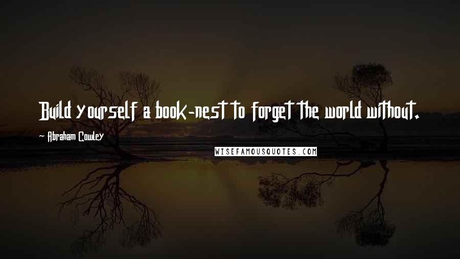 Abraham Cowley Quotes: Build yourself a book-nest to forget the world without.