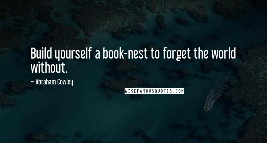 Abraham Cowley Quotes: Build yourself a book-nest to forget the world without.