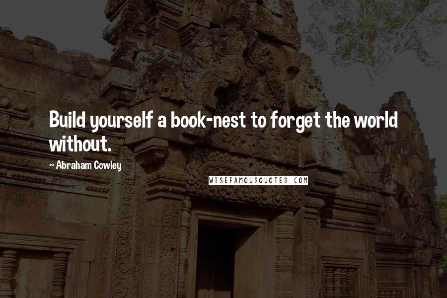 Abraham Cowley Quotes: Build yourself a book-nest to forget the world without.