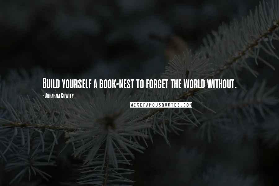 Abraham Cowley Quotes: Build yourself a book-nest to forget the world without.