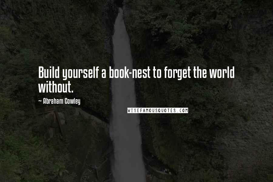 Abraham Cowley Quotes: Build yourself a book-nest to forget the world without.