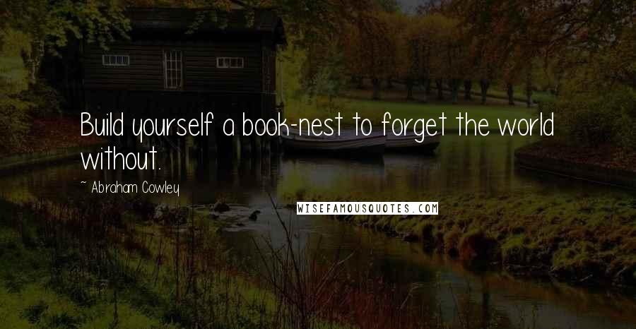 Abraham Cowley Quotes: Build yourself a book-nest to forget the world without.