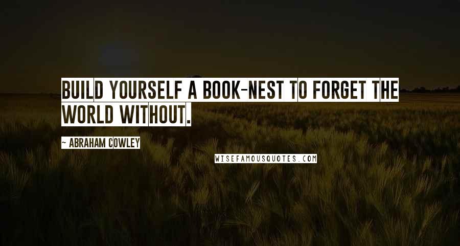 Abraham Cowley Quotes: Build yourself a book-nest to forget the world without.