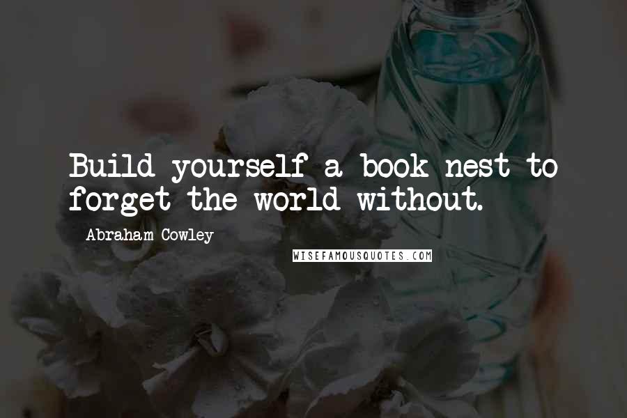 Abraham Cowley Quotes: Build yourself a book-nest to forget the world without.