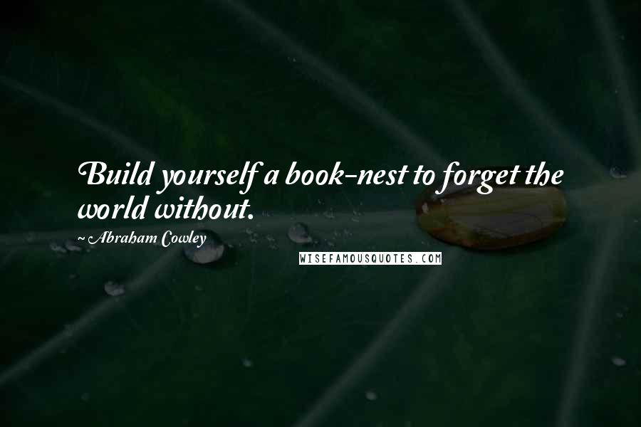 Abraham Cowley Quotes: Build yourself a book-nest to forget the world without.