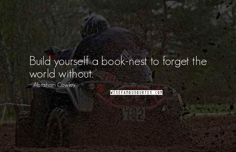 Abraham Cowley Quotes: Build yourself a book-nest to forget the world without.