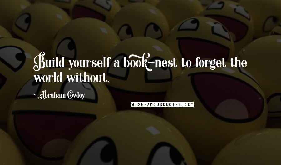 Abraham Cowley Quotes: Build yourself a book-nest to forget the world without.