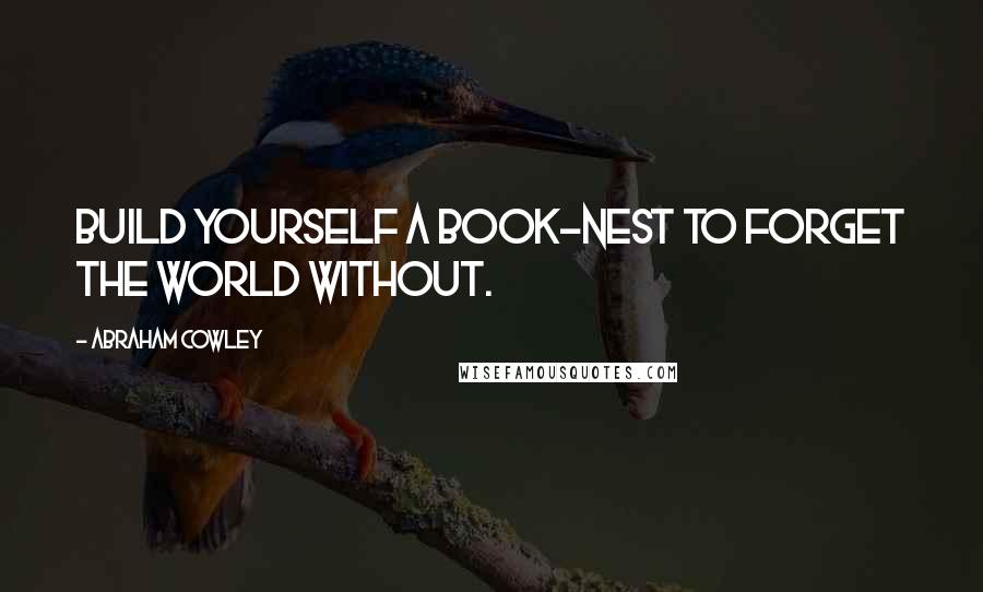Abraham Cowley Quotes: Build yourself a book-nest to forget the world without.