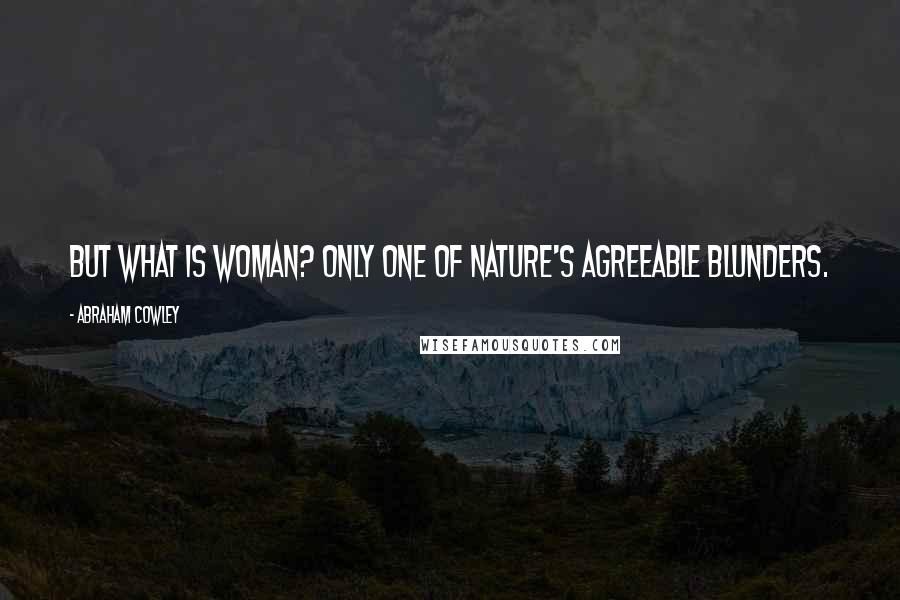 Abraham Cowley Quotes: But what is woman? Only one of nature's agreeable blunders.