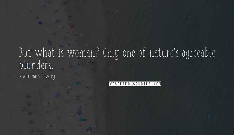 Abraham Cowley Quotes: But what is woman? Only one of nature's agreeable blunders.