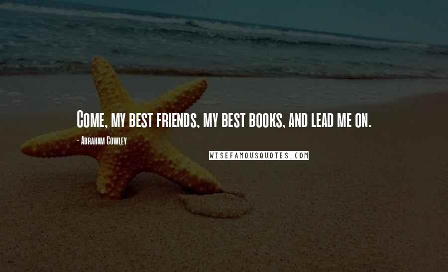 Abraham Cowley Quotes: Come, my best friends, my best books, and lead me on.