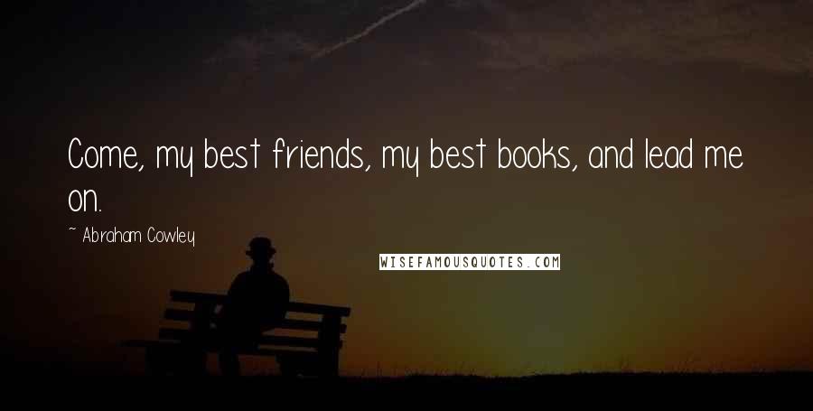 Abraham Cowley Quotes: Come, my best friends, my best books, and lead me on.