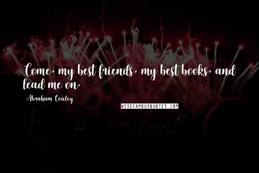 Abraham Cowley Quotes: Come, my best friends, my best books, and lead me on.