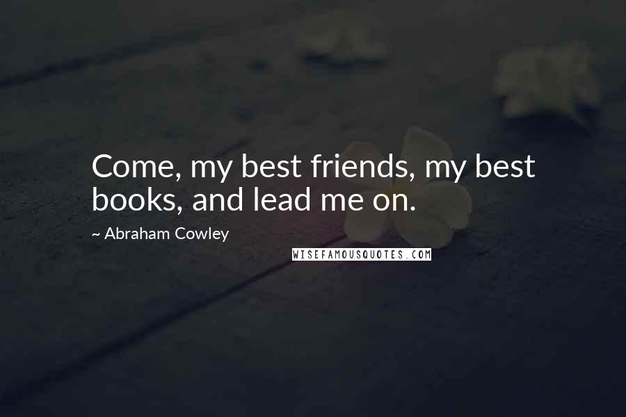 Abraham Cowley Quotes: Come, my best friends, my best books, and lead me on.