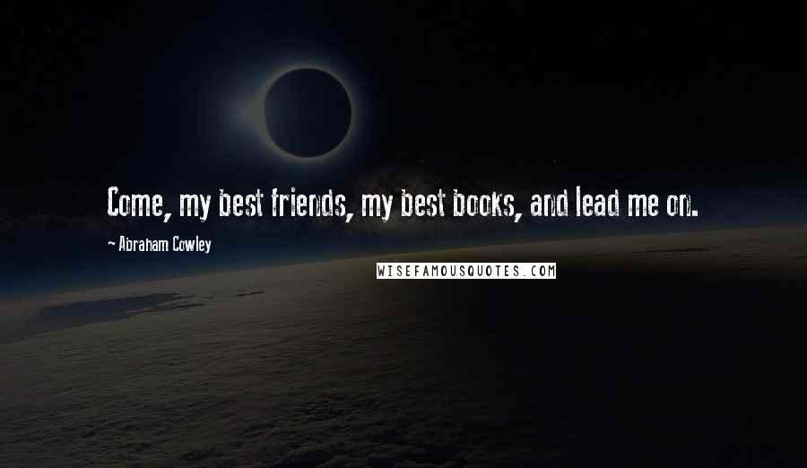 Abraham Cowley Quotes: Come, my best friends, my best books, and lead me on.