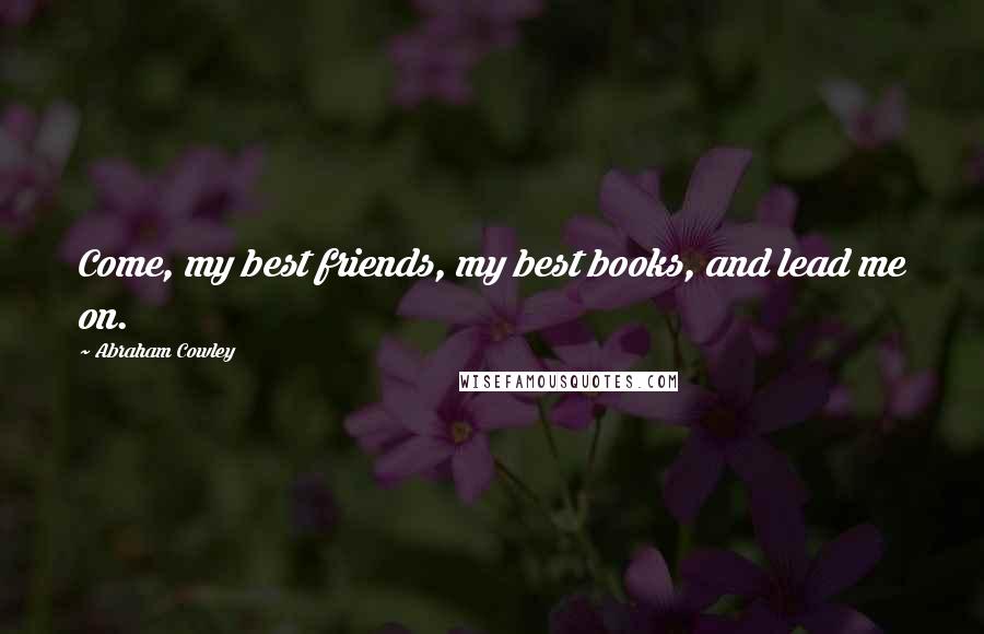 Abraham Cowley Quotes: Come, my best friends, my best books, and lead me on.