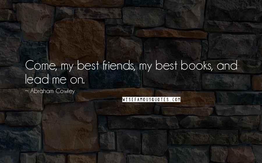 Abraham Cowley Quotes: Come, my best friends, my best books, and lead me on.