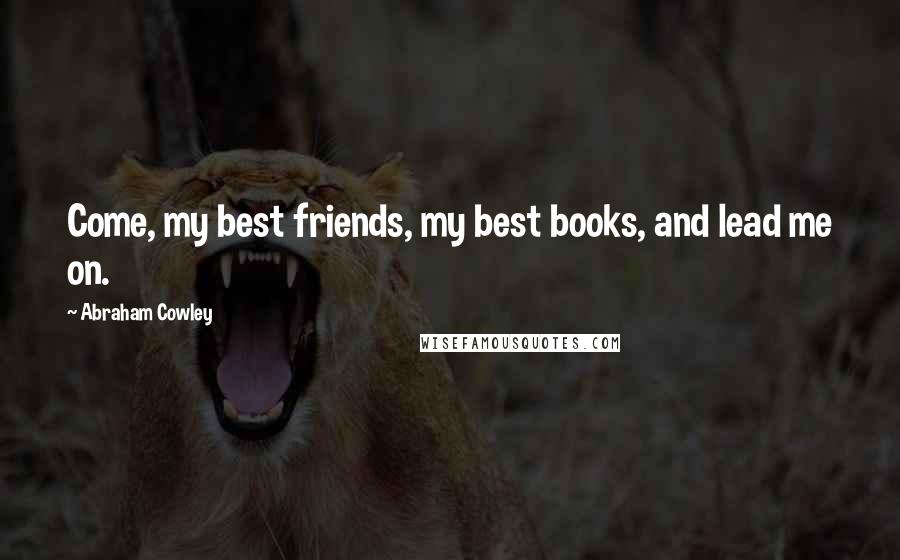 Abraham Cowley Quotes: Come, my best friends, my best books, and lead me on.