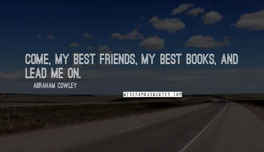 Abraham Cowley Quotes: Come, my best friends, my best books, and lead me on.