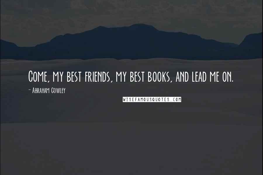 Abraham Cowley Quotes: Come, my best friends, my best books, and lead me on.