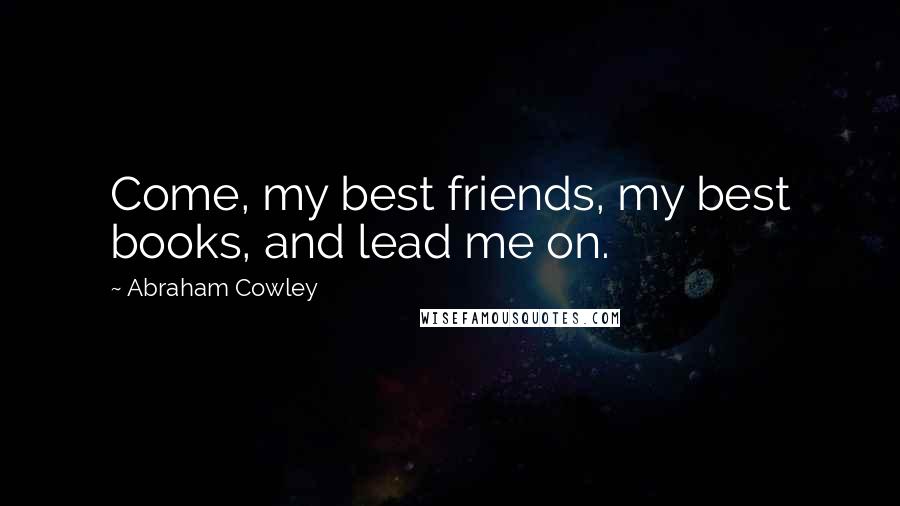 Abraham Cowley Quotes: Come, my best friends, my best books, and lead me on.