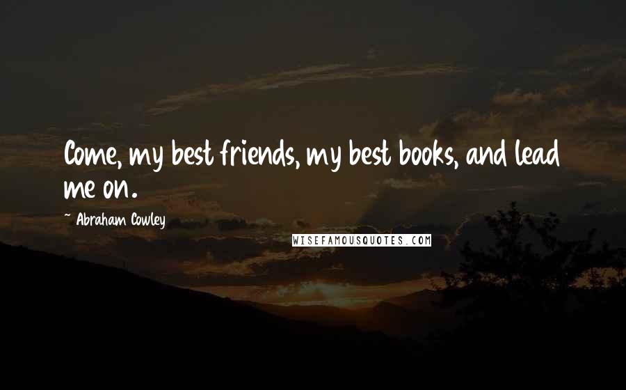 Abraham Cowley Quotes: Come, my best friends, my best books, and lead me on.