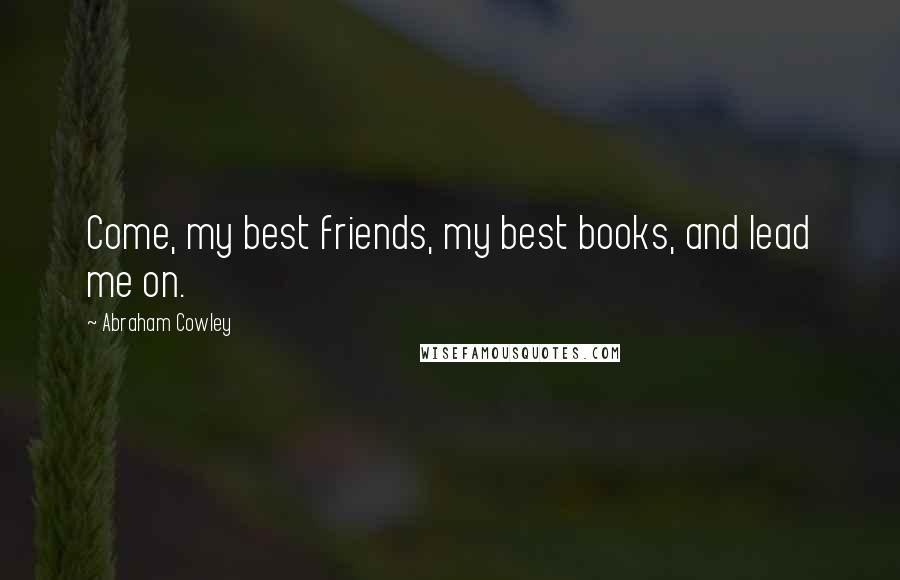 Abraham Cowley Quotes: Come, my best friends, my best books, and lead me on.