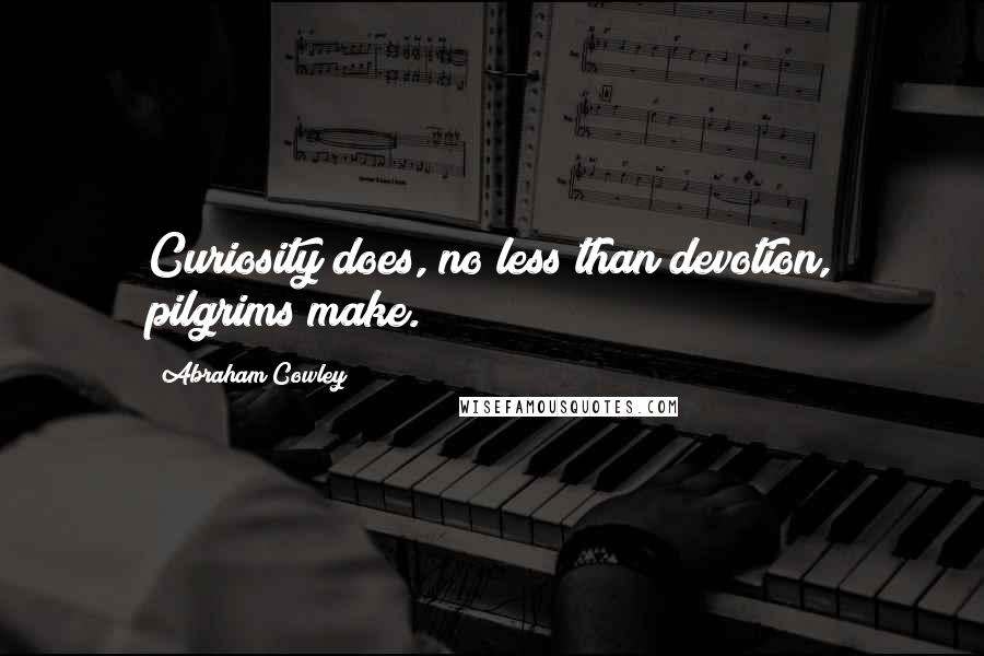 Abraham Cowley Quotes: Curiosity does, no less than devotion, pilgrims make.