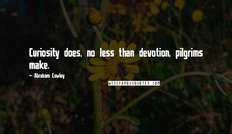 Abraham Cowley Quotes: Curiosity does, no less than devotion, pilgrims make.