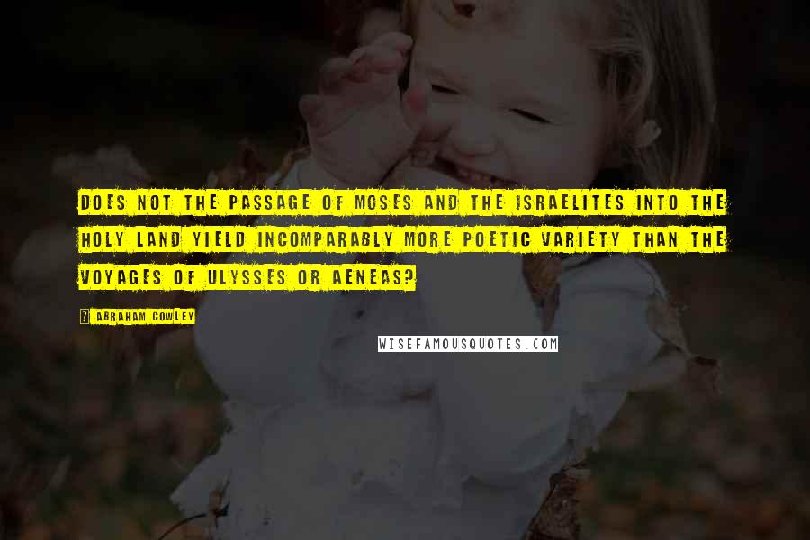 Abraham Cowley Quotes: Does not the passage of Moses and the Israelites into the Holy Land yield incomparably more poetic variety than the voyages of Ulysses or Aeneas?