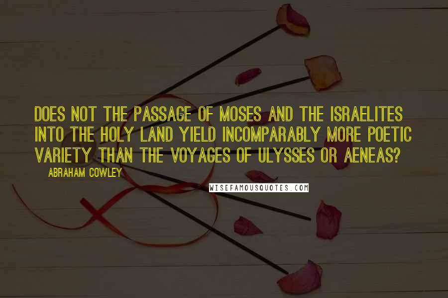 Abraham Cowley Quotes: Does not the passage of Moses and the Israelites into the Holy Land yield incomparably more poetic variety than the voyages of Ulysses or Aeneas?