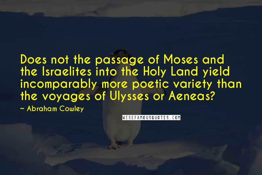 Abraham Cowley Quotes: Does not the passage of Moses and the Israelites into the Holy Land yield incomparably more poetic variety than the voyages of Ulysses or Aeneas?