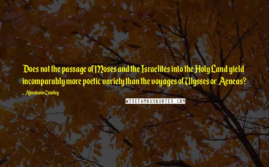 Abraham Cowley Quotes: Does not the passage of Moses and the Israelites into the Holy Land yield incomparably more poetic variety than the voyages of Ulysses or Aeneas?