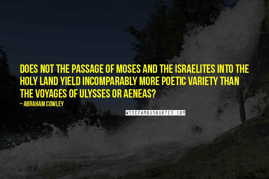 Abraham Cowley Quotes: Does not the passage of Moses and the Israelites into the Holy Land yield incomparably more poetic variety than the voyages of Ulysses or Aeneas?