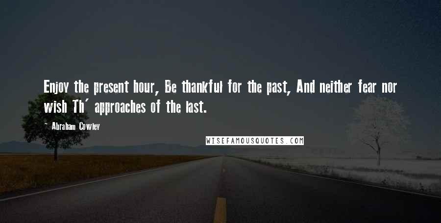 Abraham Cowley Quotes: Enjoy the present hour, Be thankful for the past, And neither fear nor wish Th' approaches of the last.