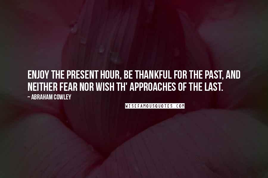 Abraham Cowley Quotes: Enjoy the present hour, Be thankful for the past, And neither fear nor wish Th' approaches of the last.