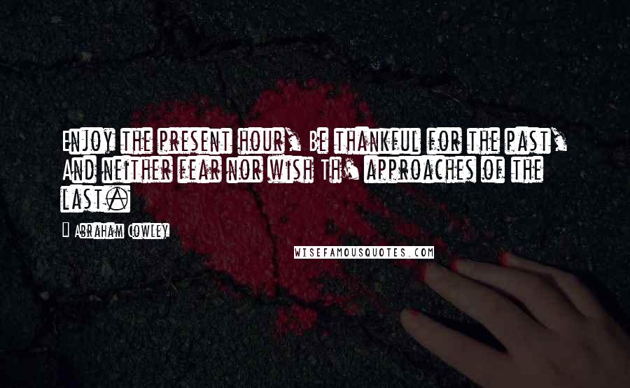 Abraham Cowley Quotes: Enjoy the present hour, Be thankful for the past, And neither fear nor wish Th' approaches of the last.