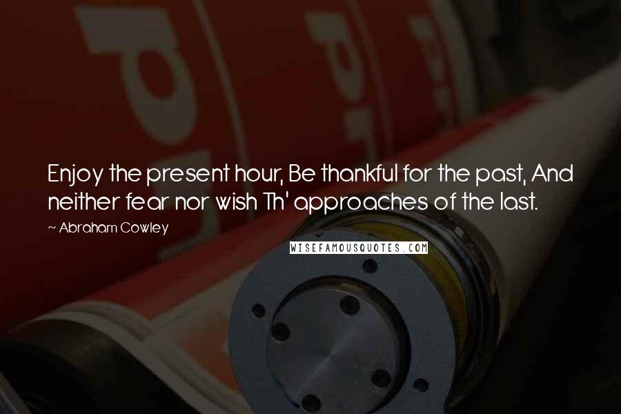 Abraham Cowley Quotes: Enjoy the present hour, Be thankful for the past, And neither fear nor wish Th' approaches of the last.