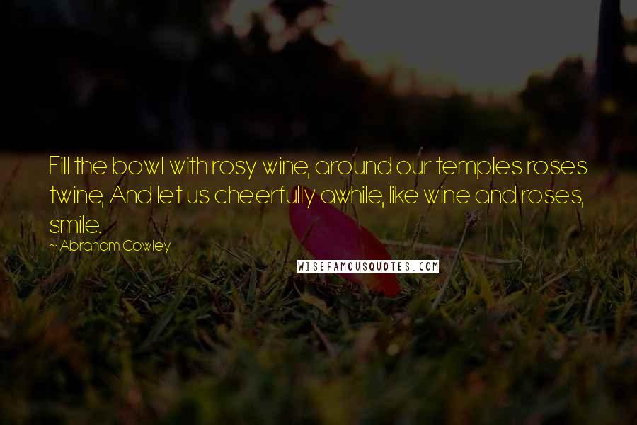 Abraham Cowley Quotes: Fill the bowl with rosy wine, around our temples roses twine, And let us cheerfully awhile, like wine and roses, smile.