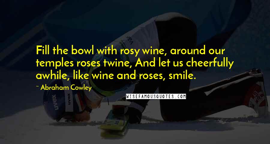 Abraham Cowley Quotes: Fill the bowl with rosy wine, around our temples roses twine, And let us cheerfully awhile, like wine and roses, smile.