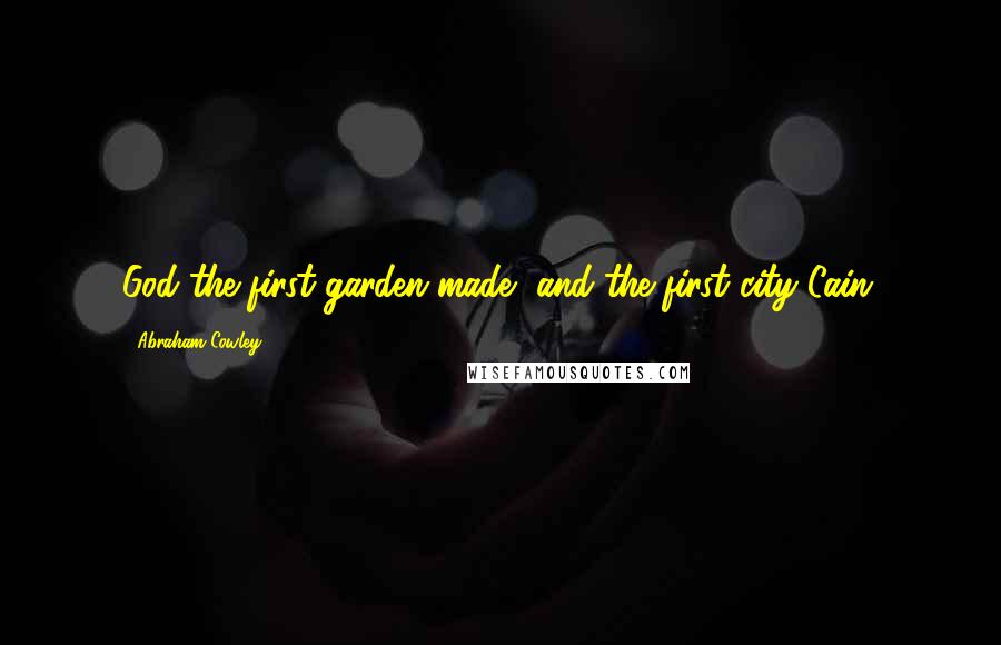 Abraham Cowley Quotes: God the first garden made, and the first city Cain.