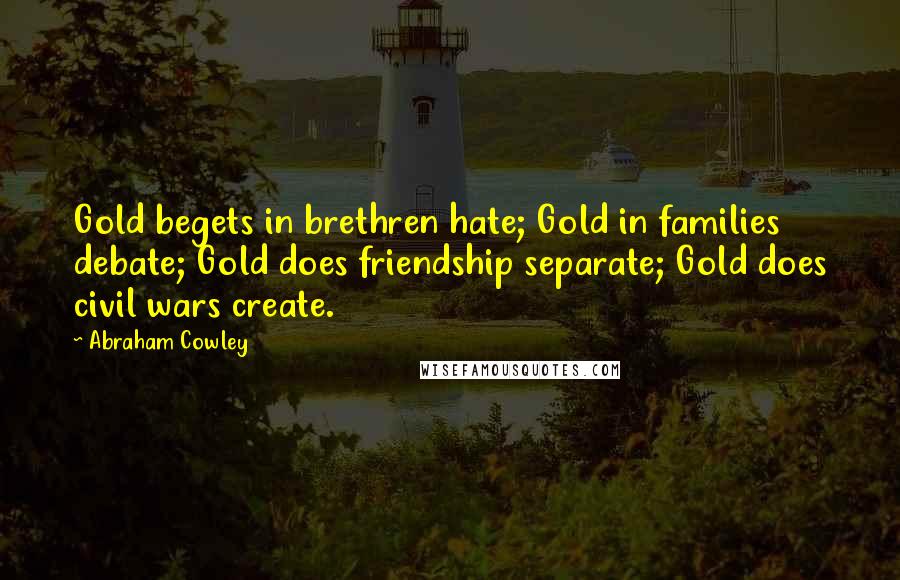 Abraham Cowley Quotes: Gold begets in brethren hate; Gold in families debate; Gold does friendship separate; Gold does civil wars create.