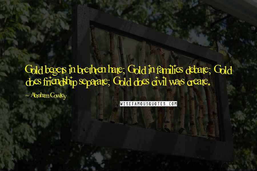 Abraham Cowley Quotes: Gold begets in brethren hate; Gold in families debate; Gold does friendship separate; Gold does civil wars create.