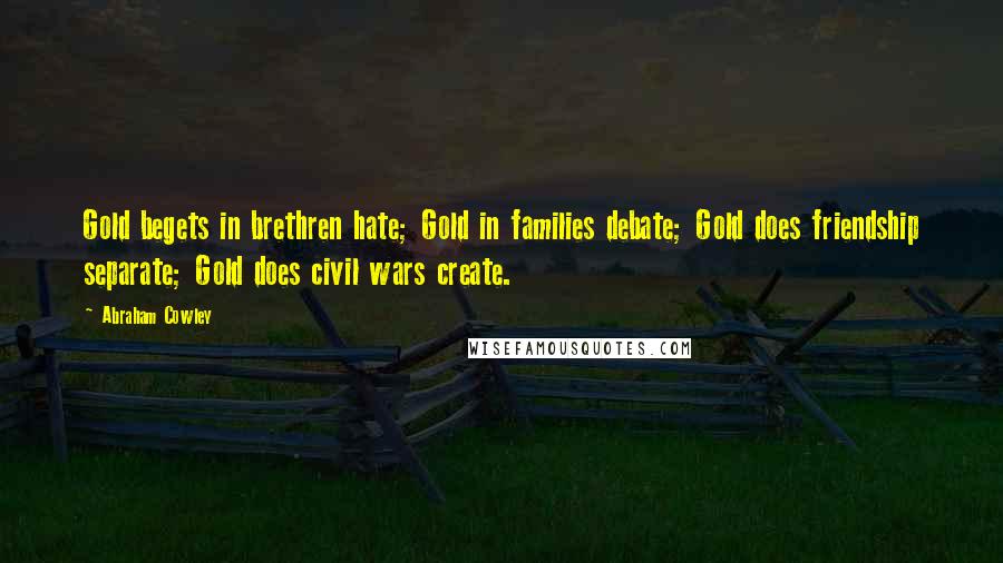 Abraham Cowley Quotes: Gold begets in brethren hate; Gold in families debate; Gold does friendship separate; Gold does civil wars create.